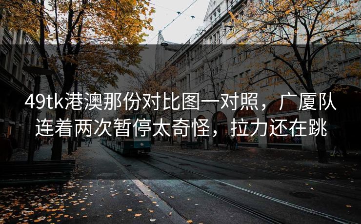 49tk港澳那份对比图一对照，广厦队连着两次暂停太奇怪，拉力还在跳
