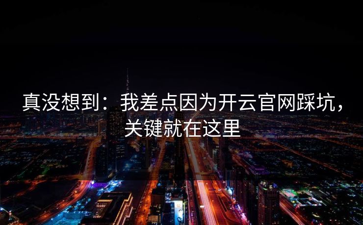 真没想到：我差点因为开云官网踩坑，关键就在这里