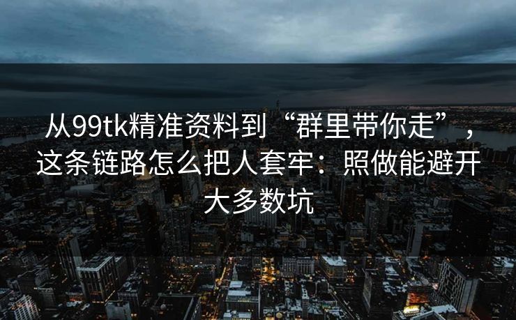 从99tk精准资料到“群里带你走”，这条链路怎么把人套牢：照做能避开大多数坑