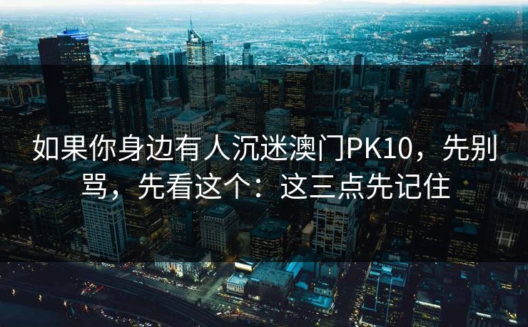 如果你身边有人沉迷澳门PK10，先别骂，先看这个：这三点先记住