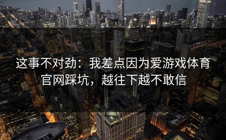 这事不对劲：我差点因为爱游戏体育官网踩坑，越往下越不敢信