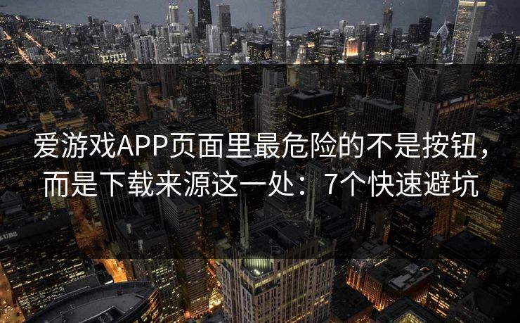 爱游戏APP页面里最危险的不是按钮，而是下载来源这一处：7个快速避坑