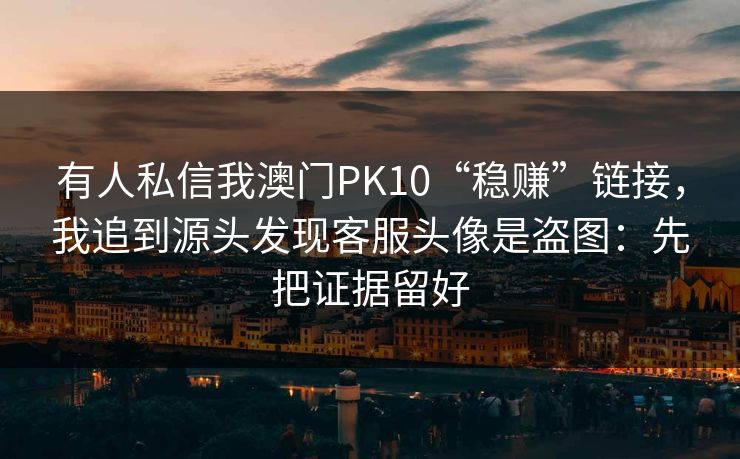 有人私信我澳门PK10“稳赚”链接，我追到源头发现客服头像是盗图：先把证据留好