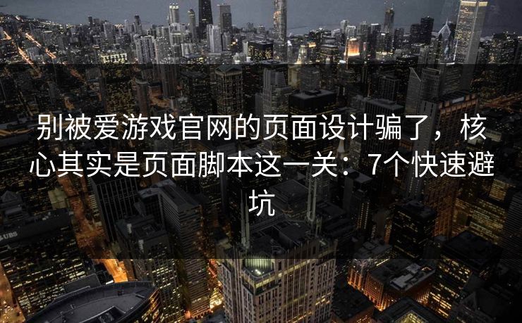 别被爱游戏官网的页面设计骗了，核心其实是页面脚本这一关：7个快速避坑