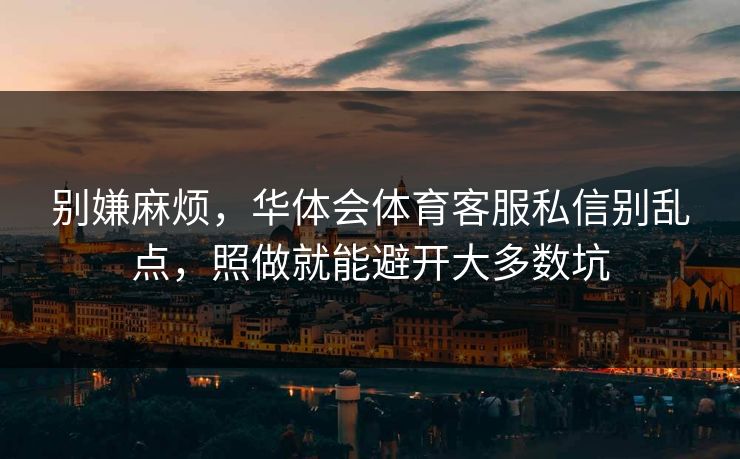 别嫌麻烦，华体会体育客服私信别乱点，照做就能避开大多数坑