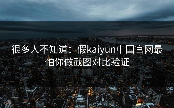 很多人不知道：假kaiyun中国官网最怕你做截图对比验证
