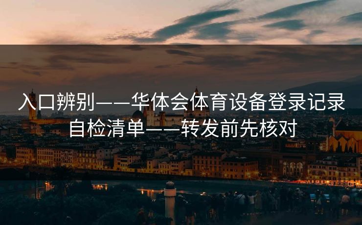 入口辨别——华体会体育设备登录记录自检清单——转发前先核对