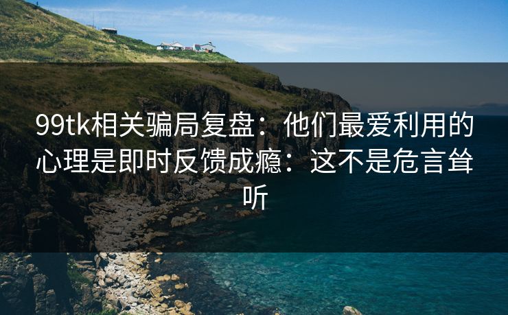 99tk相关骗局复盘：他们最爱利用的心理是即时反馈成瘾：这不是危言耸听