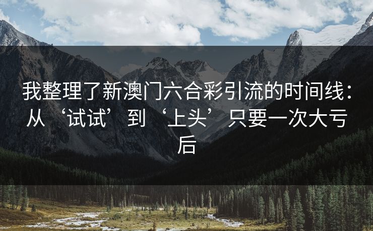 我整理了新澳门六合彩引流的时间线：从‘试试’到‘上头’只要一次大亏后