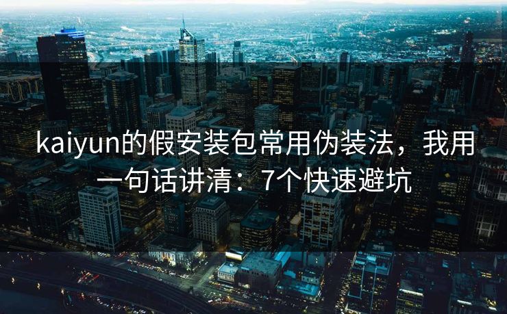 kaiyun的假安装包常用伪装法，我用一句话讲清：7个快速避坑