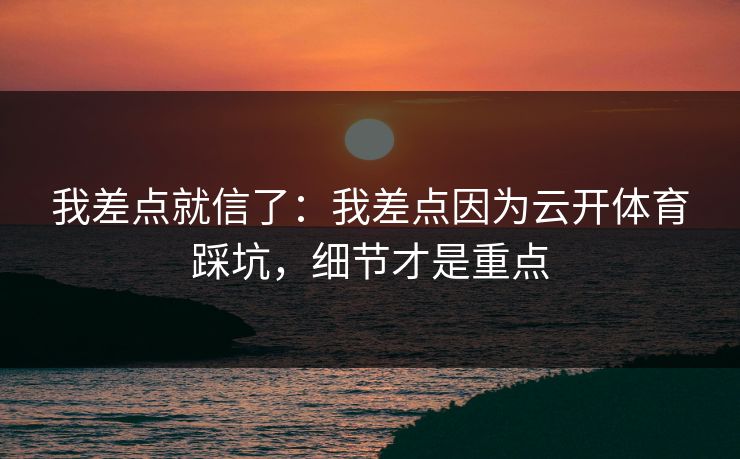 我差点就信了：我差点因为云开体育踩坑，细节才是重点