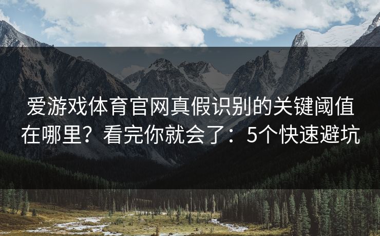 爱游戏体育官网真假识别的关键阈值在哪里？看完你就会了：5个快速避坑