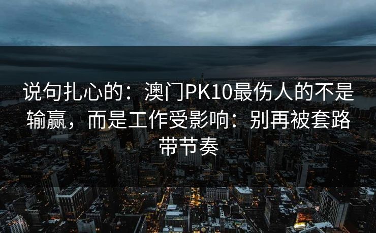 说句扎心的：澳门PK10最伤人的不是输赢，而是工作受影响：别再被套路带节奏