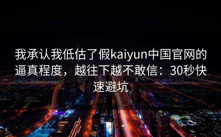 我承认我低估了假kaiyun中国官网的逼真程度，越往下越不敢信：30秒快速避坑