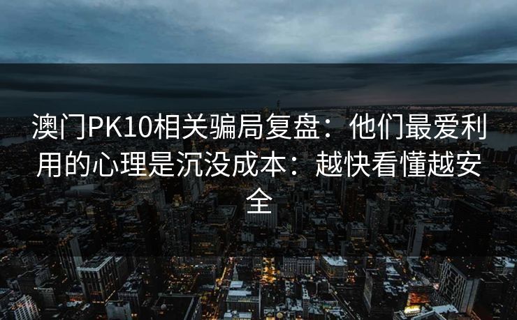 澳门PK10相关骗局复盘：他们最爱利用的心理是沉没成本：越快看懂越安全