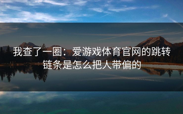 我查了一圈：爱游戏体育官网的跳转链条是怎么把人带偏的