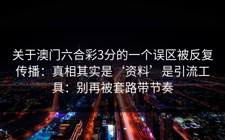 关于澳门六合彩3分的一个误区被反复传播：真相其实是‘资料’是引流工具：别再被套路带节奏