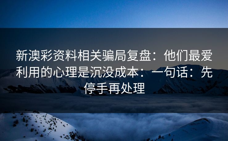 新澳彩资料相关骗局复盘：他们最爱利用的心理是沉没成本：一句话：先停手再处理