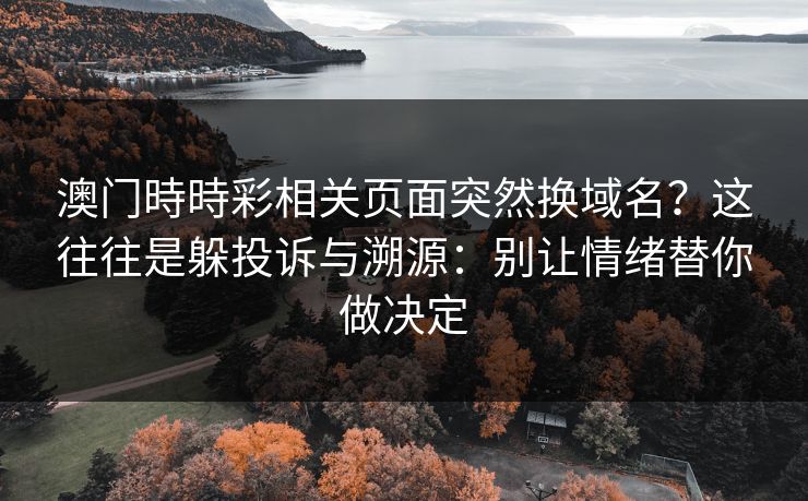 澳门時時彩相关页面突然换域名？这往往是躲投诉与溯源：别让情绪替你做决定