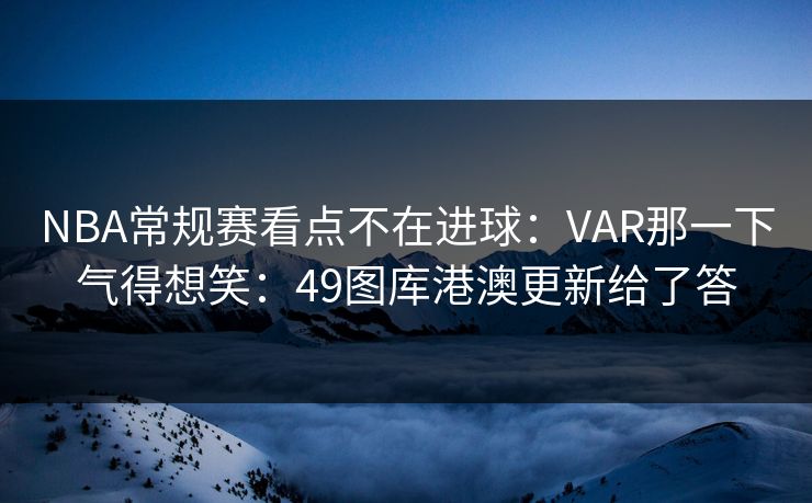 NBA常规赛看点不在进球：VAR那一下气得想笑：49图库港澳更新给了答