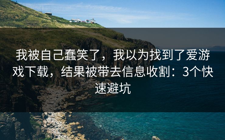 我被自己蠢笑了，我以为找到了爱游戏下载，结果被带去信息收割：3个快速避坑