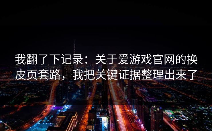 我翻了下记录：关于爱游戏官网的换皮页套路，我把关键证据整理出来了