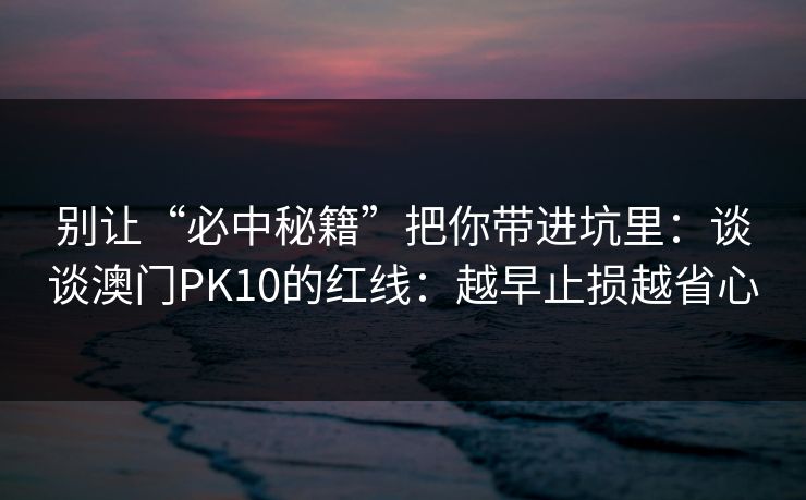 别让“必中秘籍”把你带进坑里：谈谈澳门PK10的红线：越早止损越省心