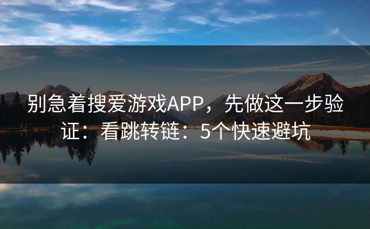 别急着搜爱游戏APP，先做这一步验证：看跳转链：5个快速避坑