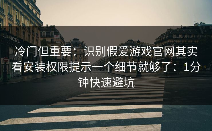 冷门但重要：识别假爱游戏官网其实看安装权限提示一个细节就够了：1分钟快速避坑