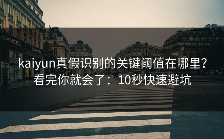 kaiyun真假识别的关键阈值在哪里？看完你就会了：10秒快速避坑