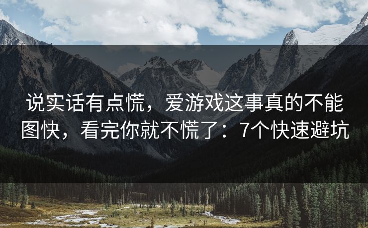 说实话有点慌，爱游戏这事真的不能图快，看完你就不慌了：7个快速避坑