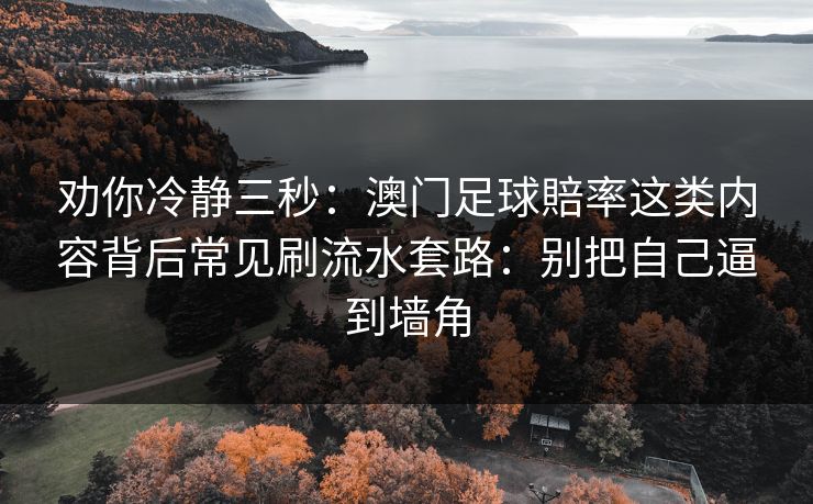 劝你冷静三秒：澳门足球賠率这类内容背后常见刷流水套路：别把自己逼到墙角
