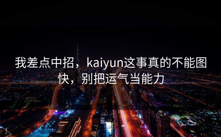 我差点中招，kaiyun这事真的不能图快，别把运气当能力