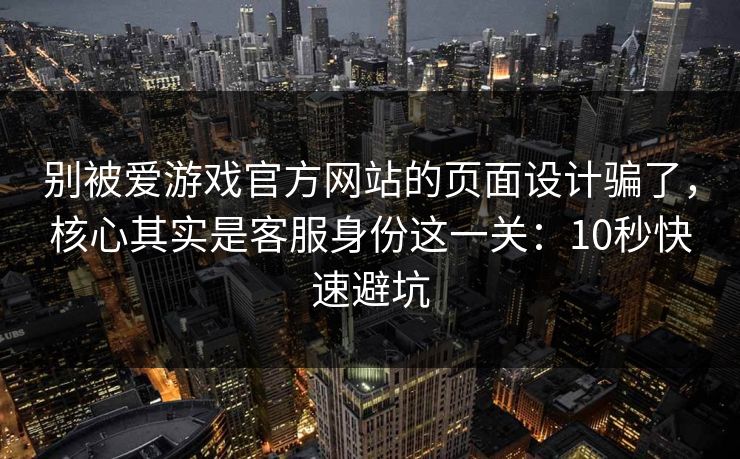 别被爱游戏官方网站的页面设计骗了，核心其实是客服身份这一关：10秒快速避坑