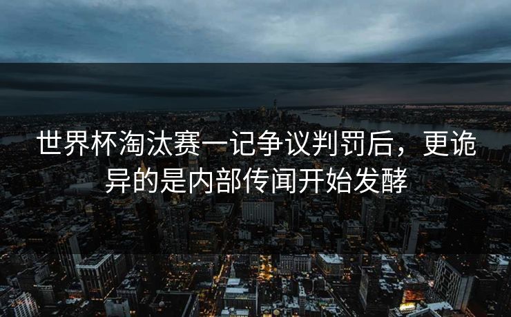 世界杯淘汰赛一记争议判罚后，更诡异的是内部传闻开始发酵