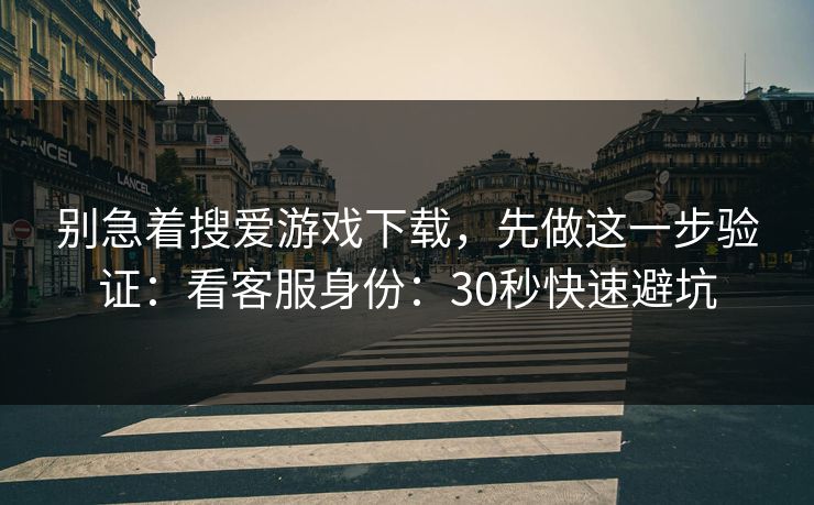 别急着搜爱游戏下载，先做这一步验证：看客服身份：30秒快速避坑