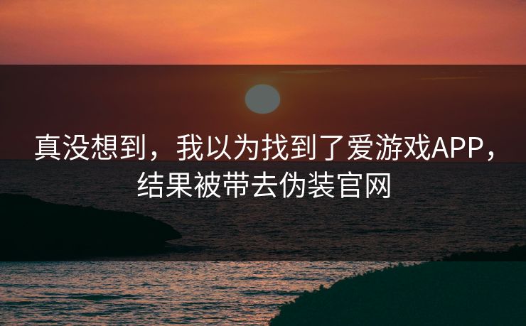 真没想到，我以为找到了爱游戏APP，结果被带去伪装官网