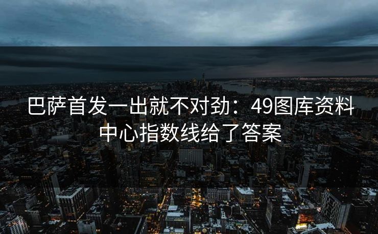 巴萨首发一出就不对劲：49图库资料中心指数线给了答案