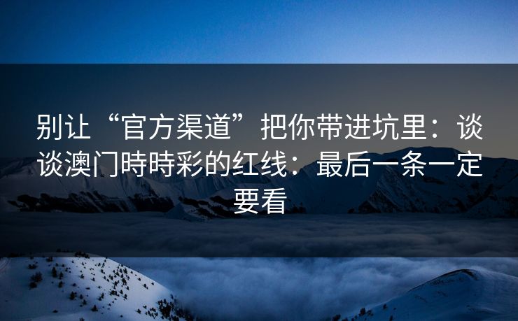 别让“官方渠道”把你带进坑里：谈谈澳门時時彩的红线：最后一条一定要看