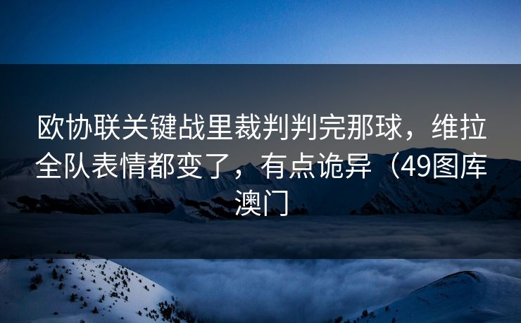 欧协联关键战里裁判判完那球，维拉全队表情都变了，有点诡异（49图库澳门