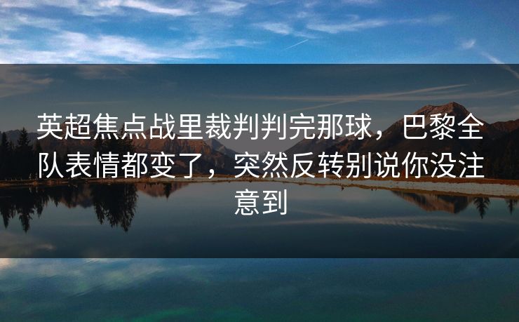 英超焦点战里裁判判完那球，巴黎全队表情都变了，突然反转别说你没注意到