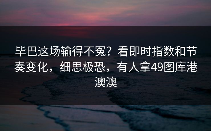 毕巴这场输得不冤？看即时指数和节奏变化，细思极恐，有人拿49图库港澳澳