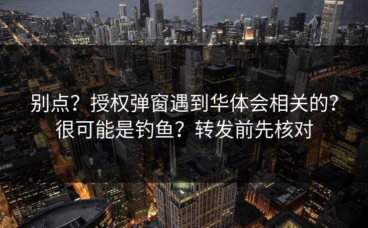 别点？授权弹窗遇到华体会相关的？很可能是钓鱼？转发前先核对