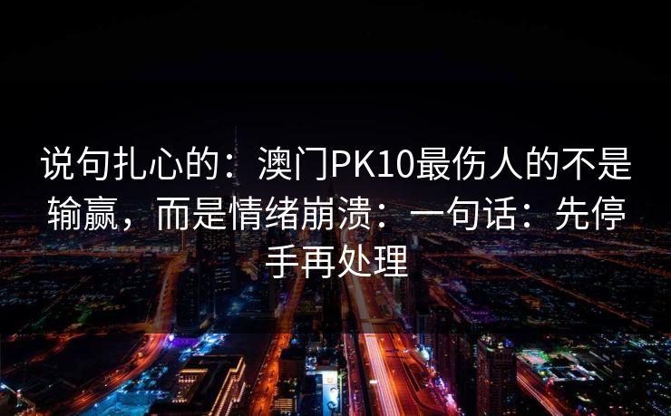 说句扎心的：澳门PK10最伤人的不是输赢，而是情绪崩溃：一句话：先停手再处理