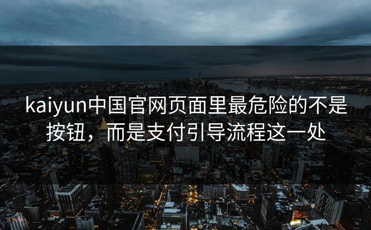 kaiyun中国官网页面里最危险的不是按钮，而是支付引导流程这一处