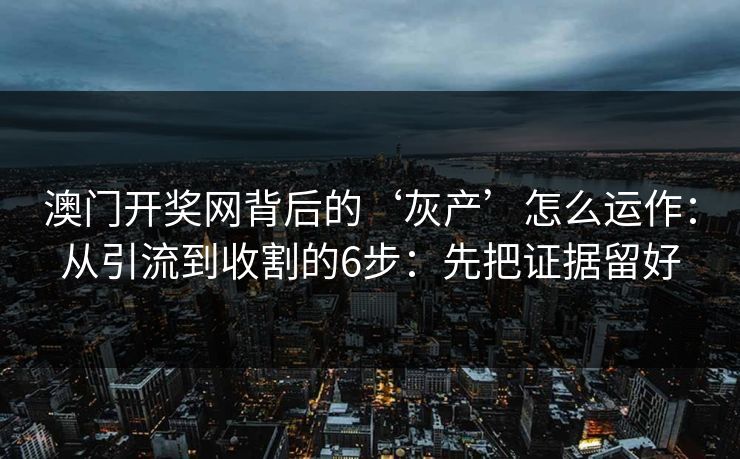 澳门开奖网背后的‘灰产’怎么运作：从引流到收割的6步：先把证据留好