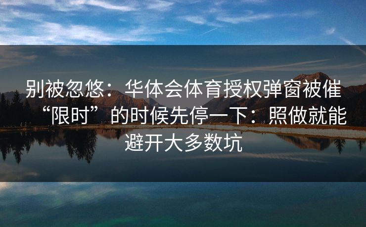 别被忽悠：华体会体育授权弹窗被催“限时”的时候先停一下：照做就能避开大多数坑