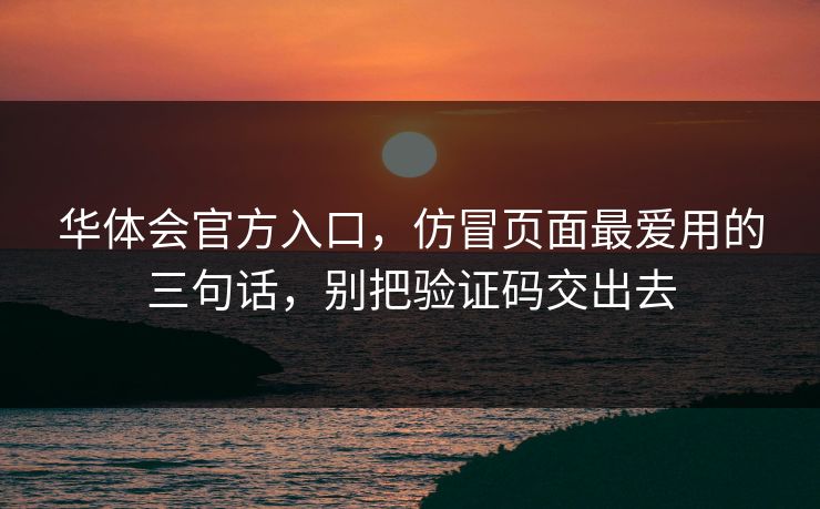 华体会官方入口，仿冒页面最爱用的三句话，别把验证码交出去