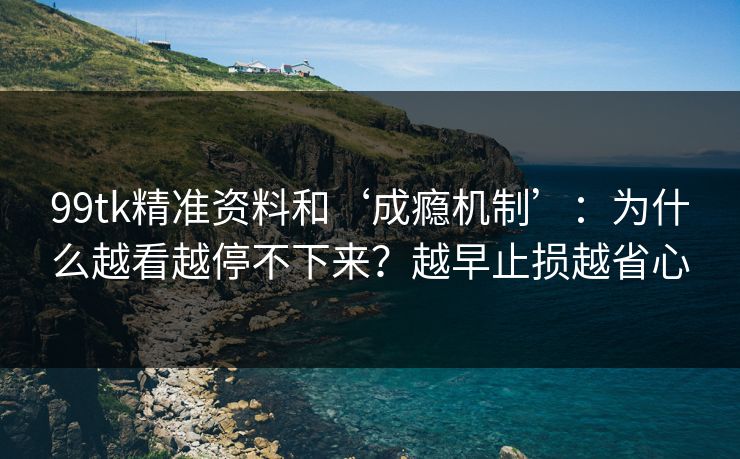 99tk精准资料和‘成瘾机制’：为什么越看越停不下来？越早止损越省心