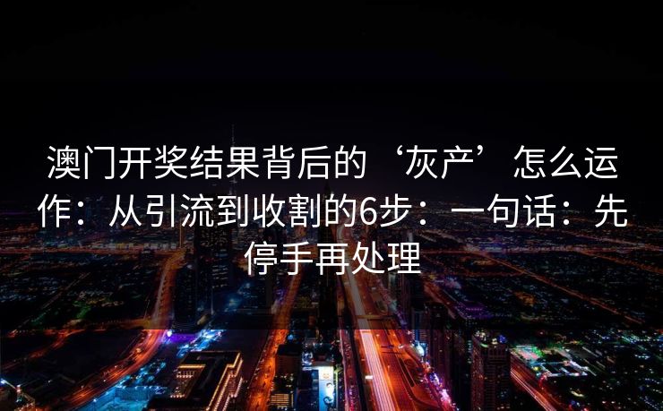 澳门开奖结果背后的‘灰产’怎么运作：从引流到收割的6步：一句话：先停手再处理